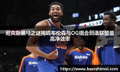 尼克斯黑马之谜揭晓布伦森与OG组合创造联盟最高净效率