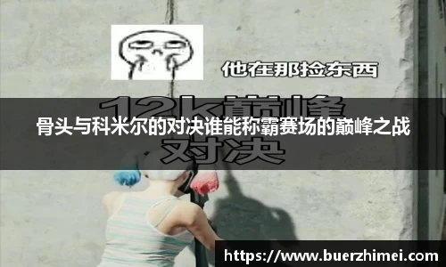 骨头与科米尔的对决谁能称霸赛场的巅峰之战