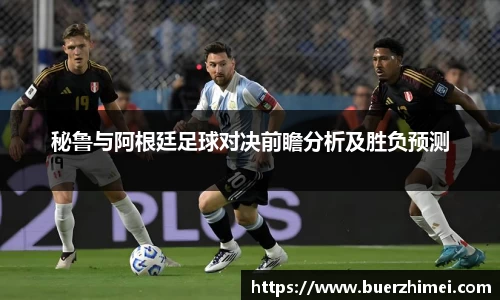 秘鲁与阿根廷足球对决前瞻分析及胜负预测